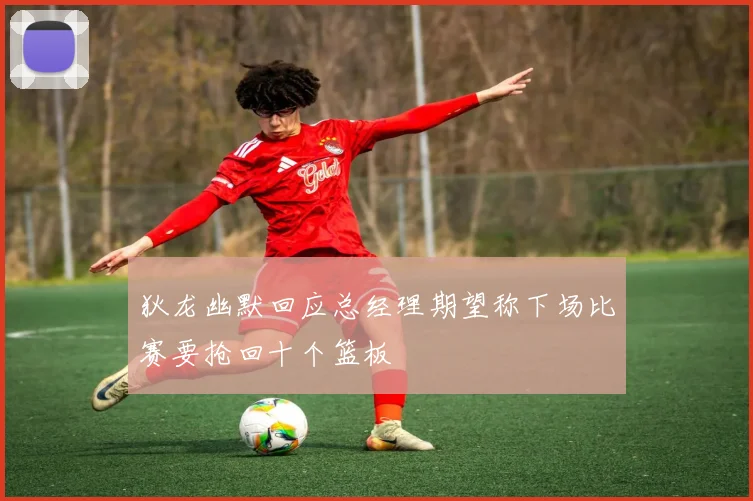 狄龙幽默回应总经理期望称下场比赛要抢回十个篮板