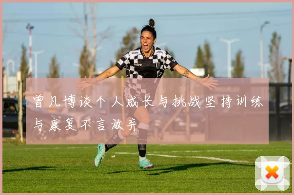 曾凡博谈个人成长与挑战坚持训练与康复不言放弃