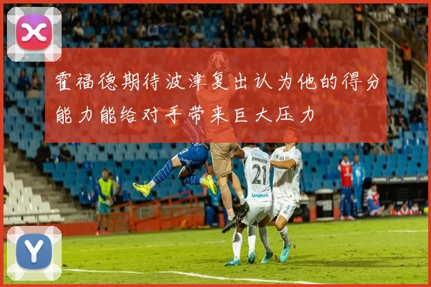 霍福德期待波津复出认为他的得分能力能给对手带来巨大压力