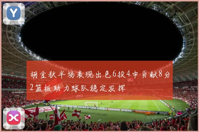 胡金秋半场表现出色6投4中贡献8分2篮板助力球队稳定发挥