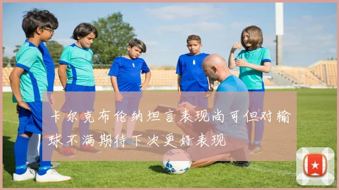 卡尔克布伦纳坦言表现尚可但对输球不满期待下次更好表现