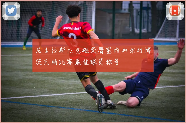 尼古拉斯杰克逊荣膺塞内加尔对博茨瓦纳比赛最佳球员称号