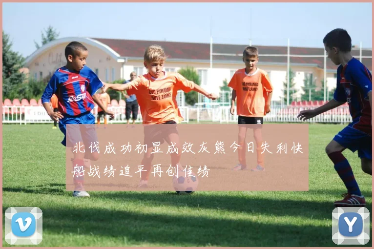 北伐成功初显成效灰熊今日失利快船战绩追平再创佳绩