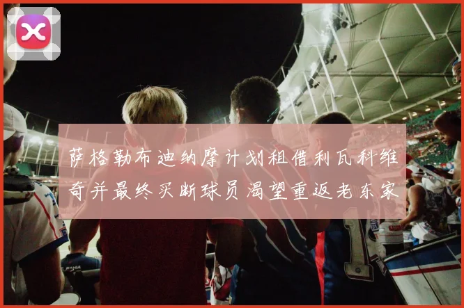 萨格勒布迪纳摩计划租借利瓦科维奇并最终买断球员渴望重返老东家