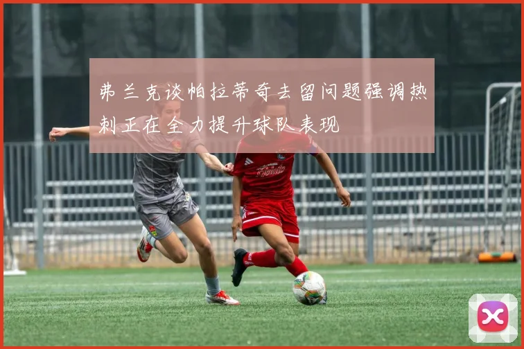 弗兰克谈帕拉蒂奇去留问题强调热刺正在全力提升球队表现