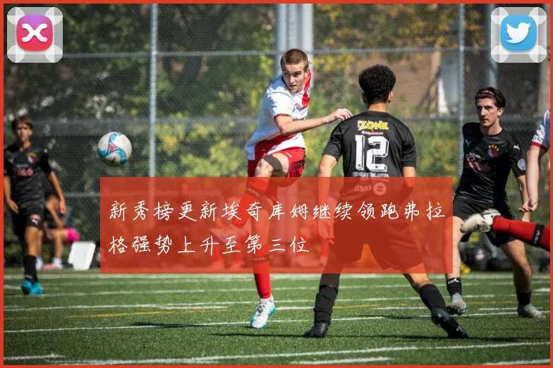 新秀榜更新埃奇库姆继续领跑弗拉格强势上升至第三位