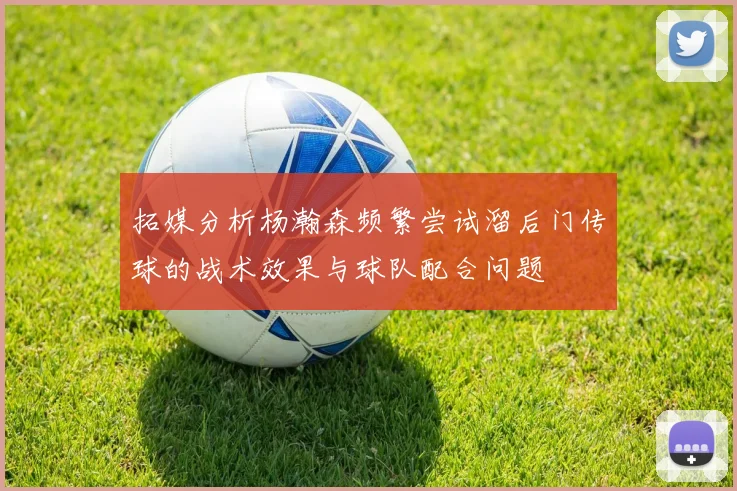 拓媒分析杨瀚森频繁尝试溜后门传球的战术效果与球队配合问题
