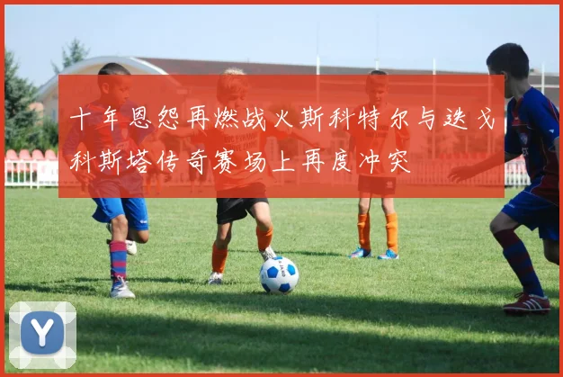 十年恩怨再燃战火斯科特尔与迭戈科斯塔传奇赛场上再度冲突