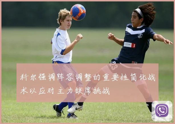 科尔强调阵容调整的重要性简化战术以应对主力缺席挑战