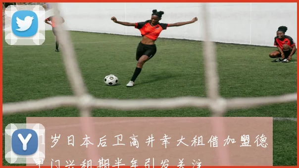 21岁日本后卫高井幸大租借加盟德甲门兴租期半年引发关注