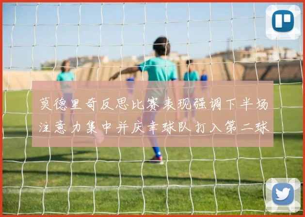 莫德里奇反思比赛表现强调下半场注意力集中并庆幸球队打入第二球