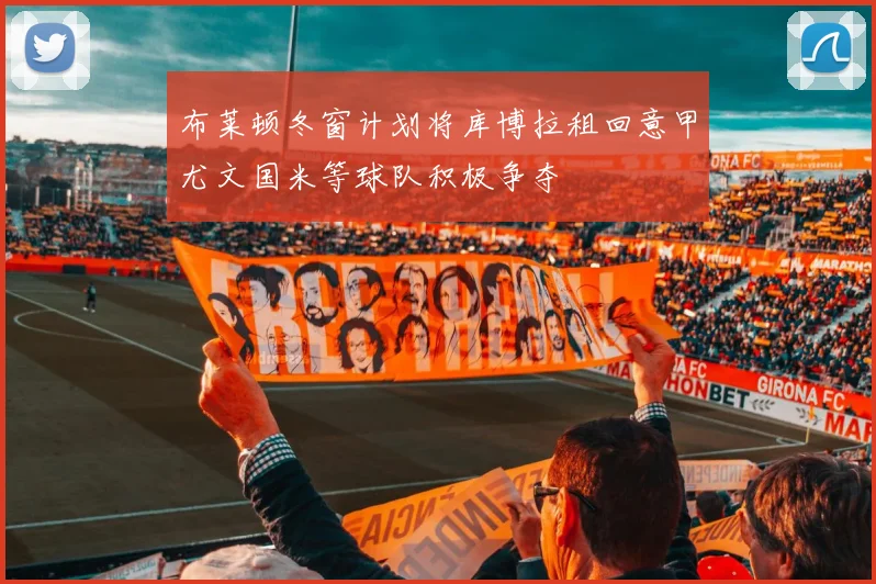 布莱顿冬窗计划将库博拉租回意甲尤文国米等球队积极争夺