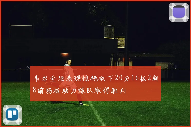 韦尔全场表现惊艳砍下20分16板2断8前场板助力球队取得胜利