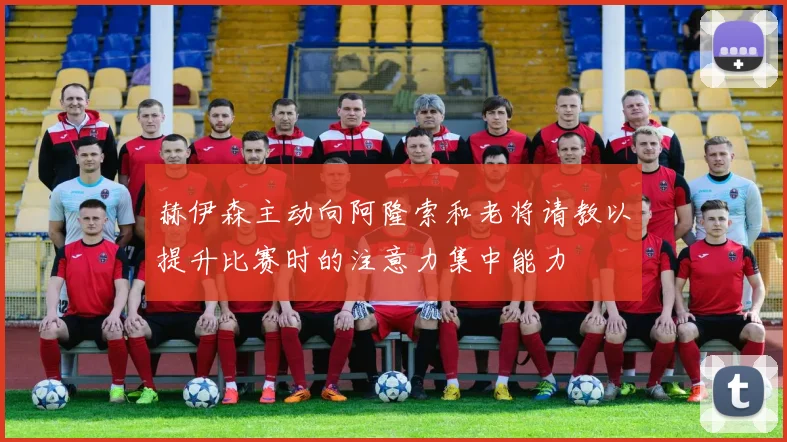 赫伊森主动向阿隆索和老将请教以提升比赛时的注意力集中能力