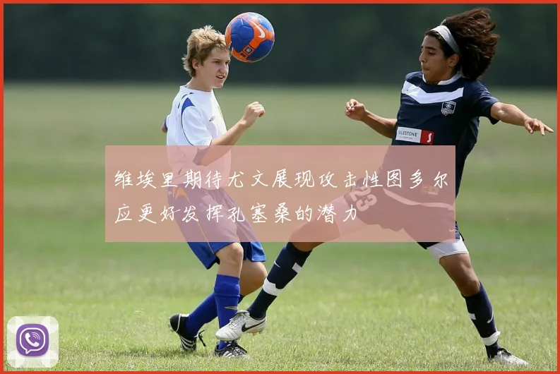 维埃里期待尤文展现攻击性图多尔应更好发挥孔塞桑的潜力