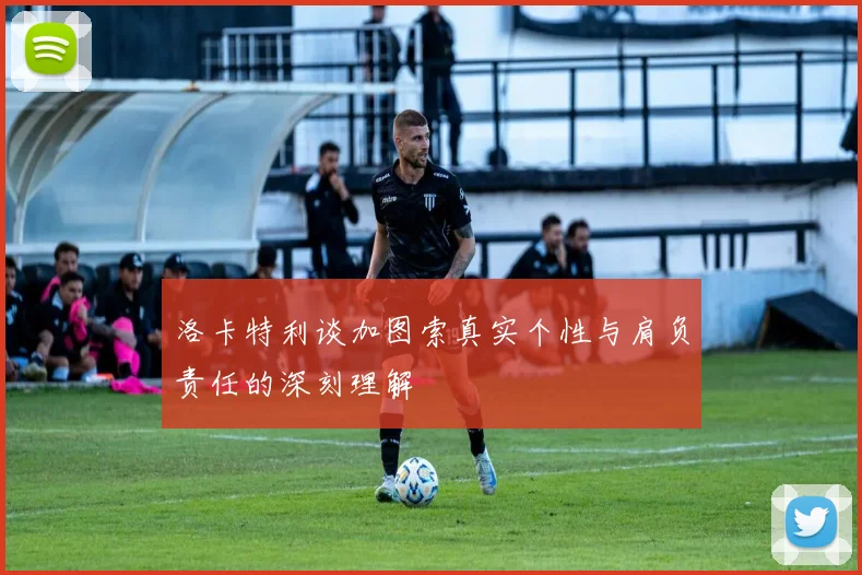 洛卡特利谈加图索真实个性与肩负责任的深刻理解