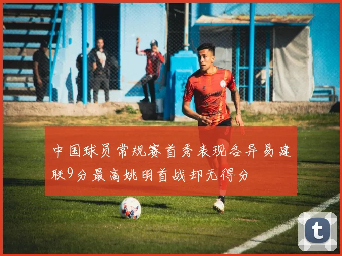 中国球员常规赛首秀表现各异易建联9分最高姚明首战却无得分
