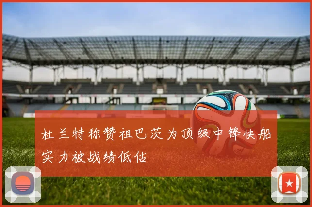 杜兰特称赞祖巴茨为顶级中锋快船实力被战绩低估