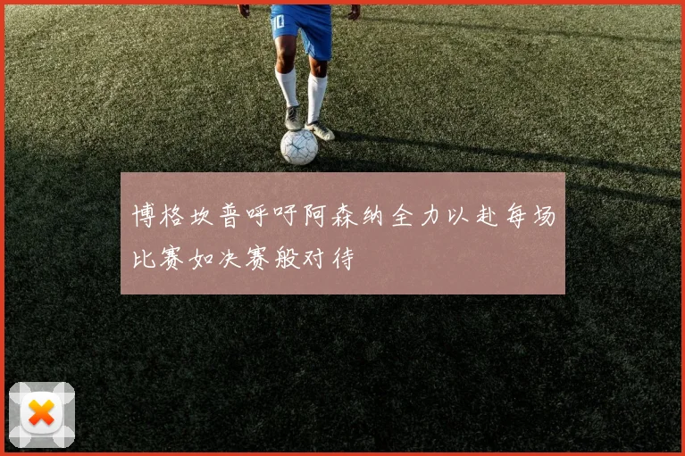 博格坎普呼吁阿森纳全力以赴每场比赛如决赛般对待