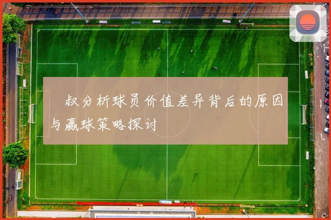 囧叔分析球员价值差异背后的原因与赢球策略探讨