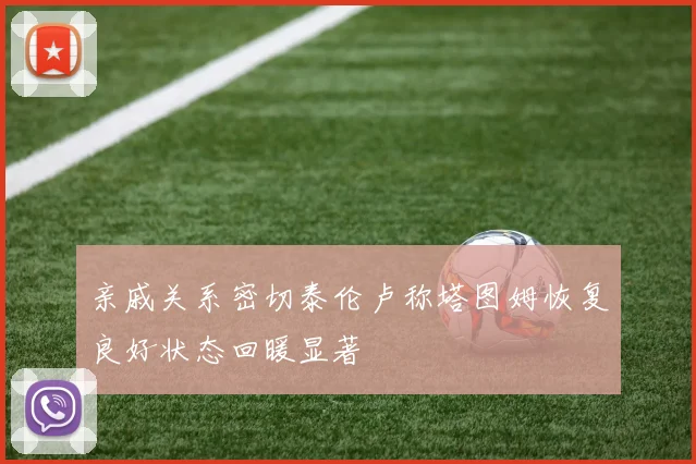 亲戚关系密切泰伦卢称塔图姆恢复良好状态回暖显著