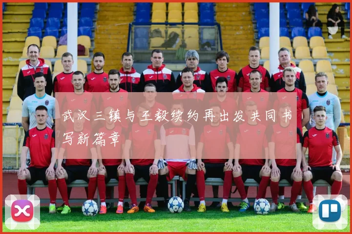 武汉三镇与王毅续约再出发共同书写新篇章