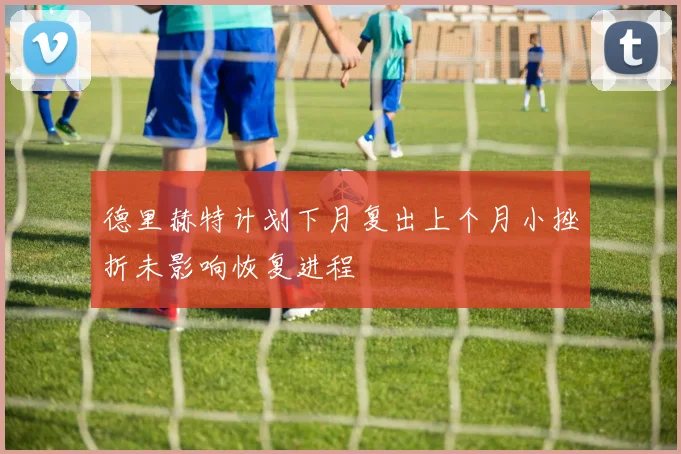 德里赫特计划下月复出上个月小挫折未影响恢复进程