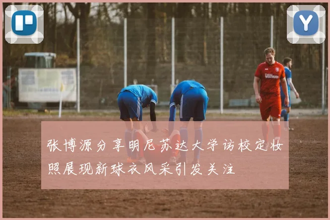 张博源分享明尼苏达大学访校定妆照展现新球衣风采引发关注