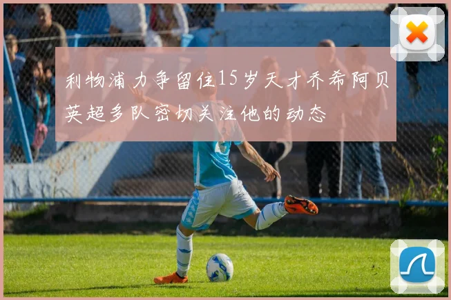 利物浦力争留住15岁天才乔希阿贝英超多队密切关注他的动态
