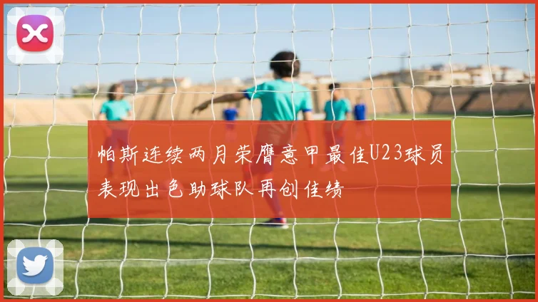 帕斯连续两月荣膺意甲最佳U23球员表现出色助球队再创佳绩