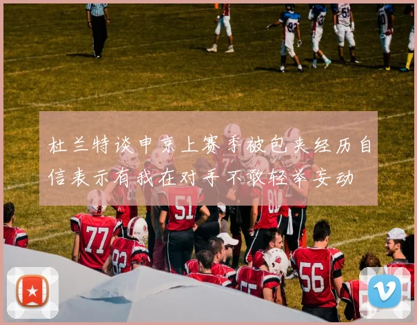 杜兰特谈申京上赛季被包夹经历自信表示有我在对手不敢轻举妄动