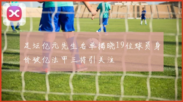 足坛亿元先生名单揭晓19位球员身价破亿法甲三将引关注