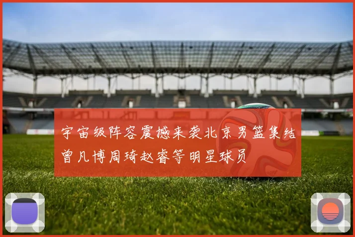 宇宙级阵容震撼来袭北京男篮集结曾凡博周琦赵睿等明星球员