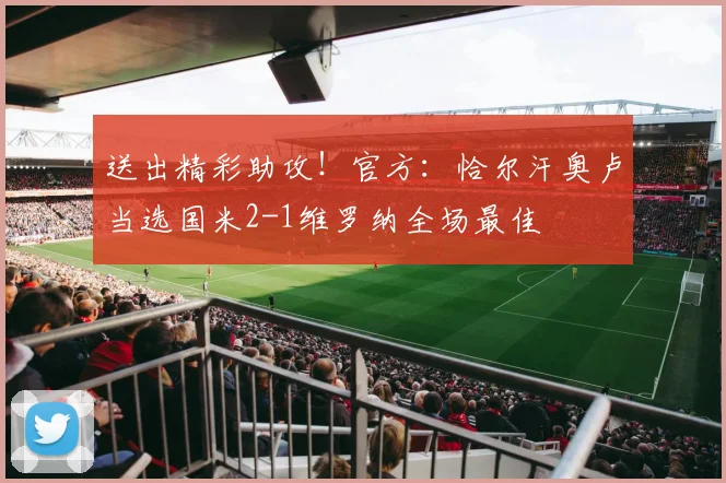 送出精彩助攻！官方：恰尔汗奥卢当选国米2-1维罗纳全场最佳