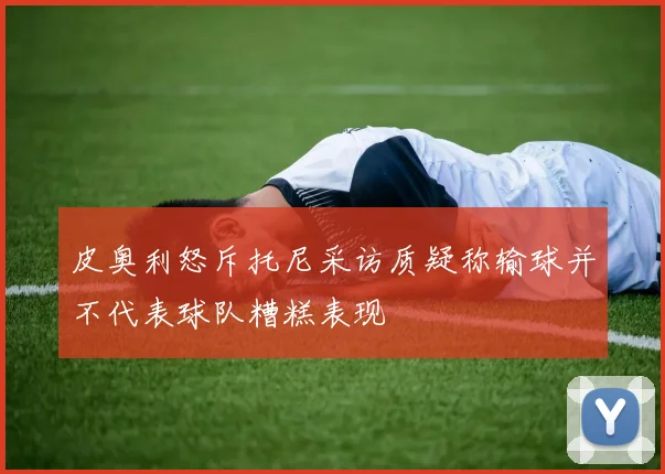 皮奥利怒斥托尼采访质疑称输球并不代表球队糟糕表现