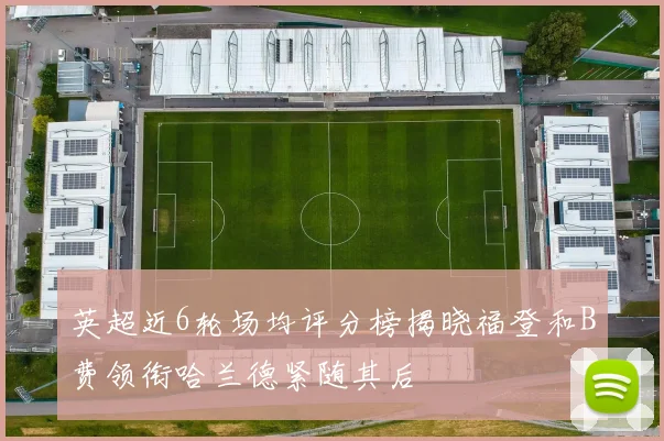 英超近6轮场均评分榜揭晓福登和B费领衔哈兰德紧随其后