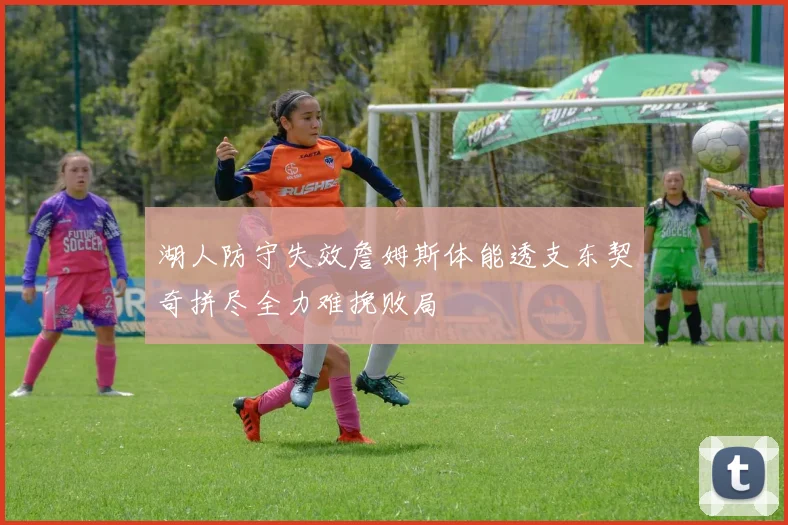 湖人防守失效詹姆斯体能透支东契奇拼尽全力难挽败局