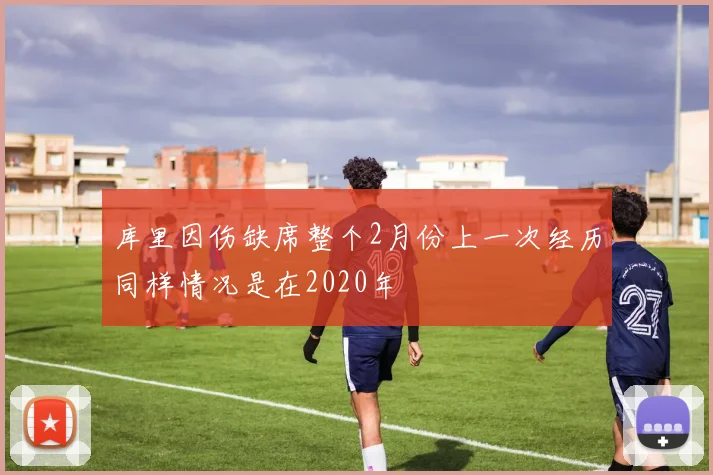 库里因伤缺席整个2月份上一次经历同样情况是在2020年