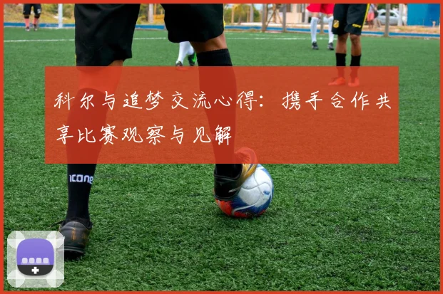 科尔与追梦交流心得：携手合作共享比赛观察与见解